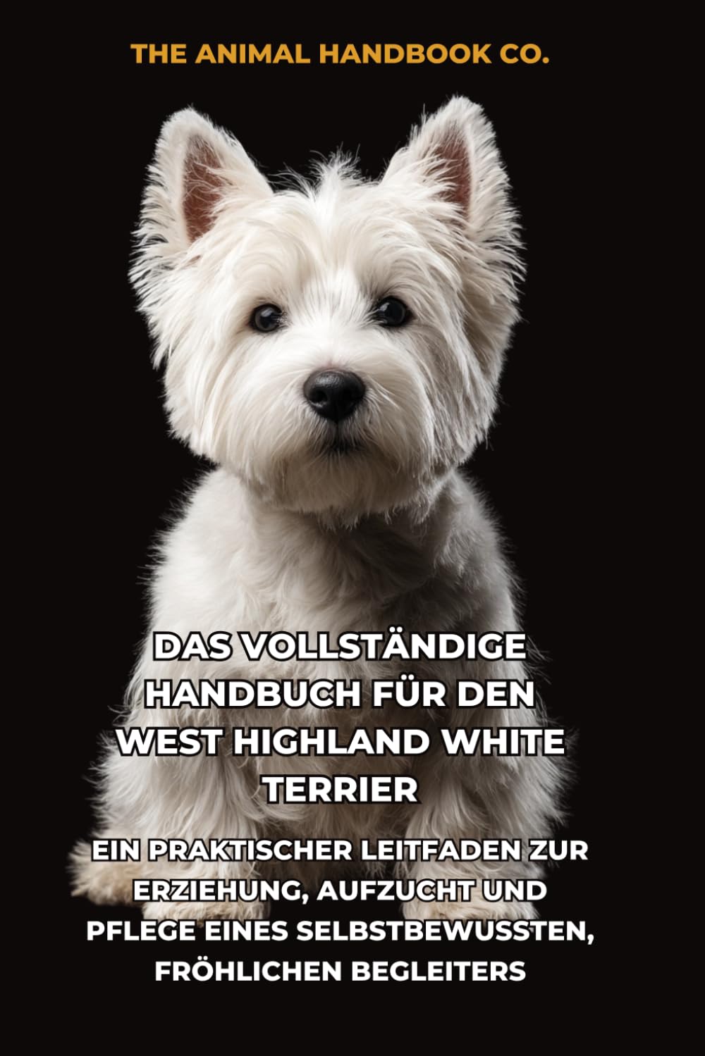 Das Vollständige Handbuch für den West Highland White Terrier: Ein Praktischer Leitfaden zur Erziehung, Aufzucht und Pflege eines Selbstbewussten, Fröhlichen Begleiters
