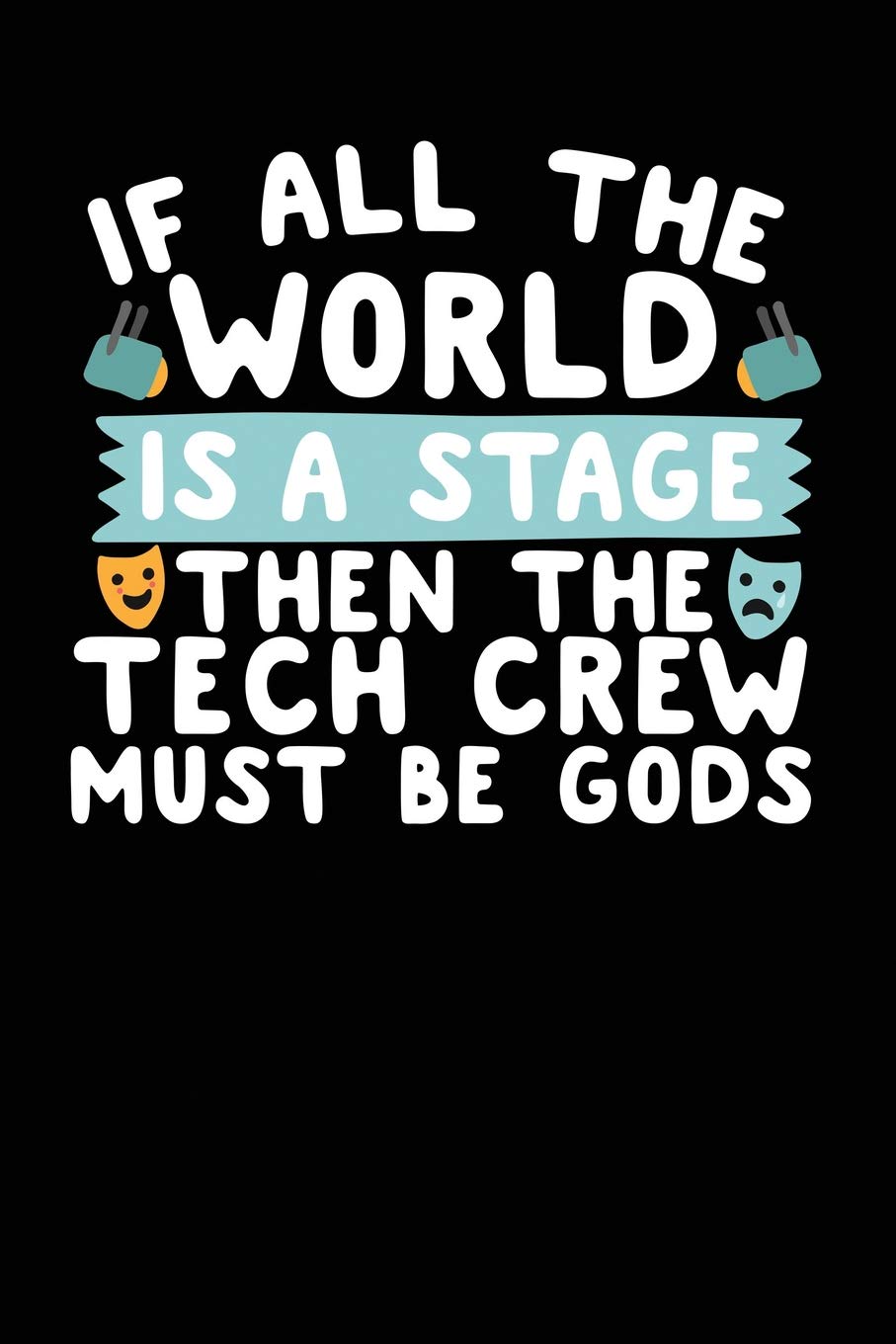If All The World Is A Stage Then The Tech Crew Must Be Gods: A Notebook & Journal For Stage Managers & Theatre Tech Crew