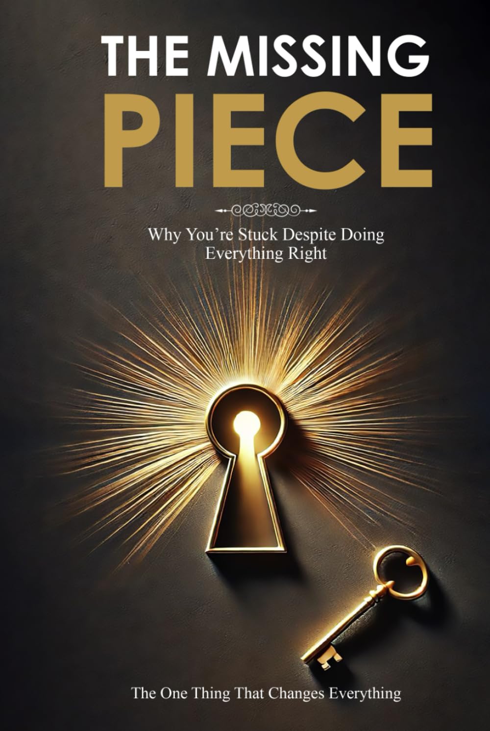 THE MISSING PIECE: Why You Are Stuck Despite Doing Everything Right—and the One Thing That Changes Everything