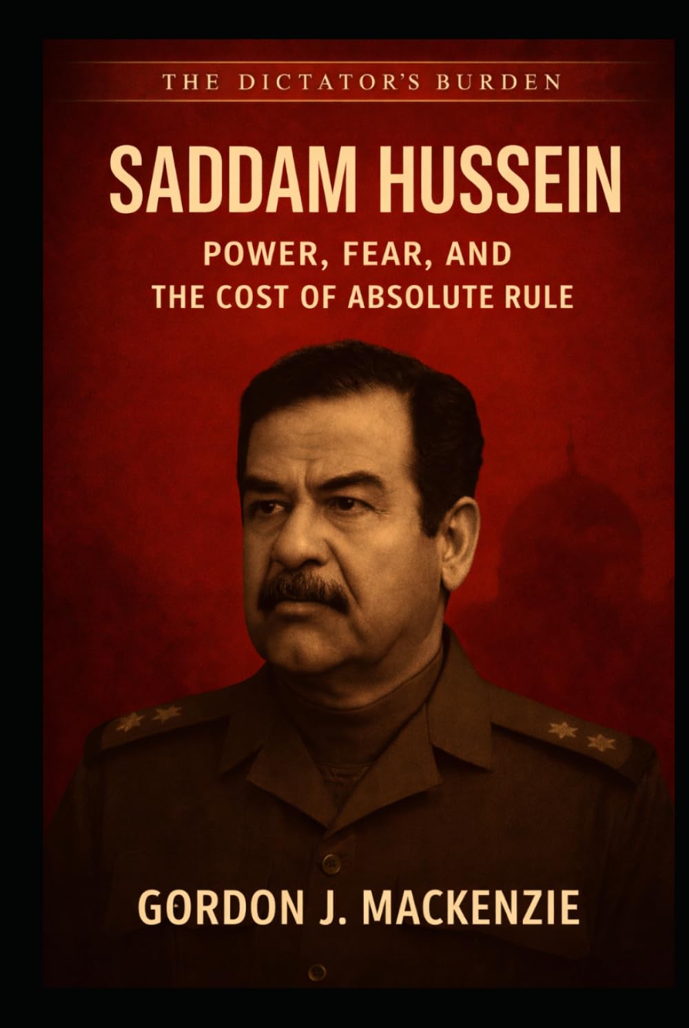 Saddam Hussein: Power, Fear, and the Cost of Absolute Rule (The Dictator’s Burden)