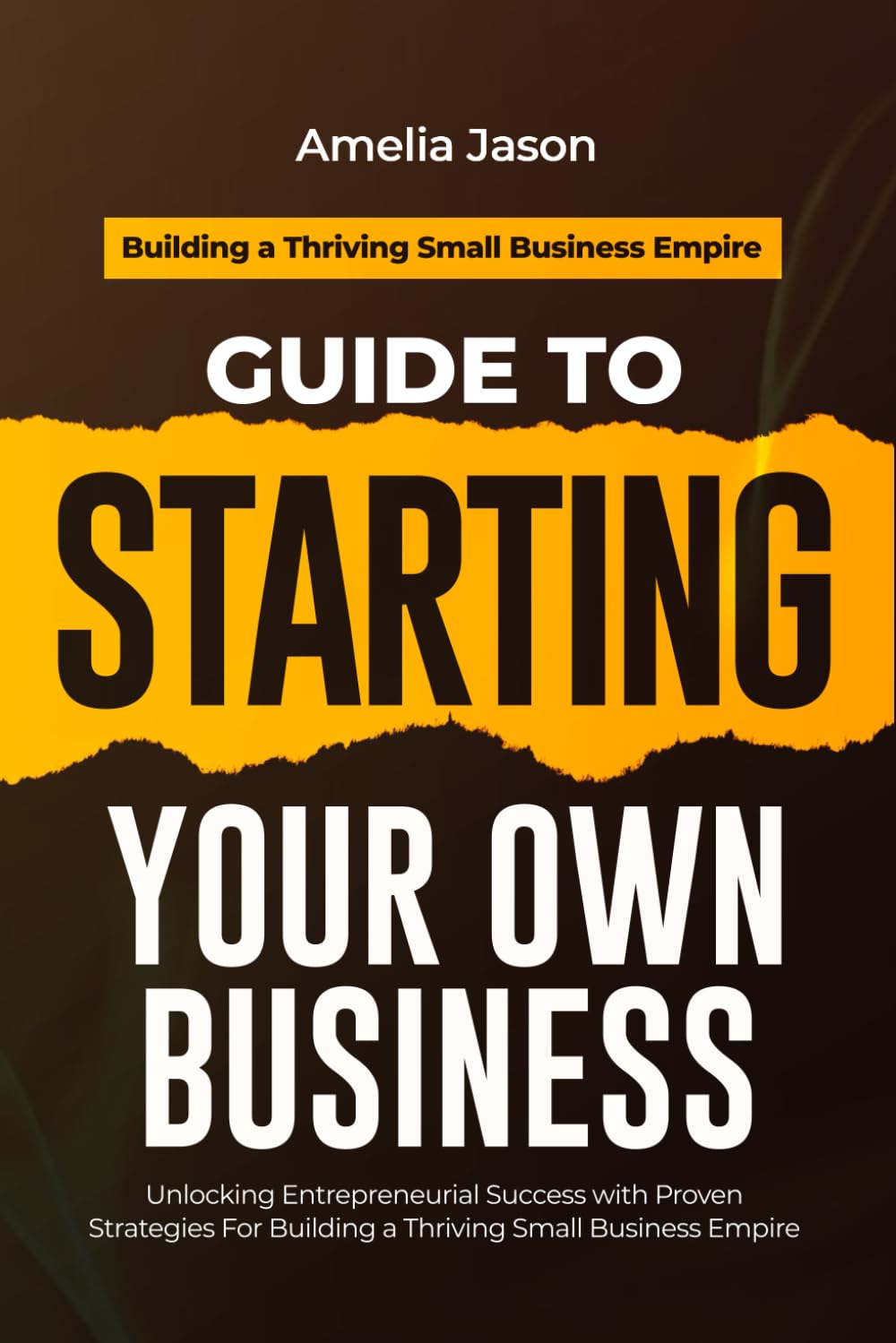Guide to Starting Your Own Business: Unlocking Entrepreneurial Success with Proven Strategies For Building a Thriving Small Business Empire (Dummies Business Startup Guide)