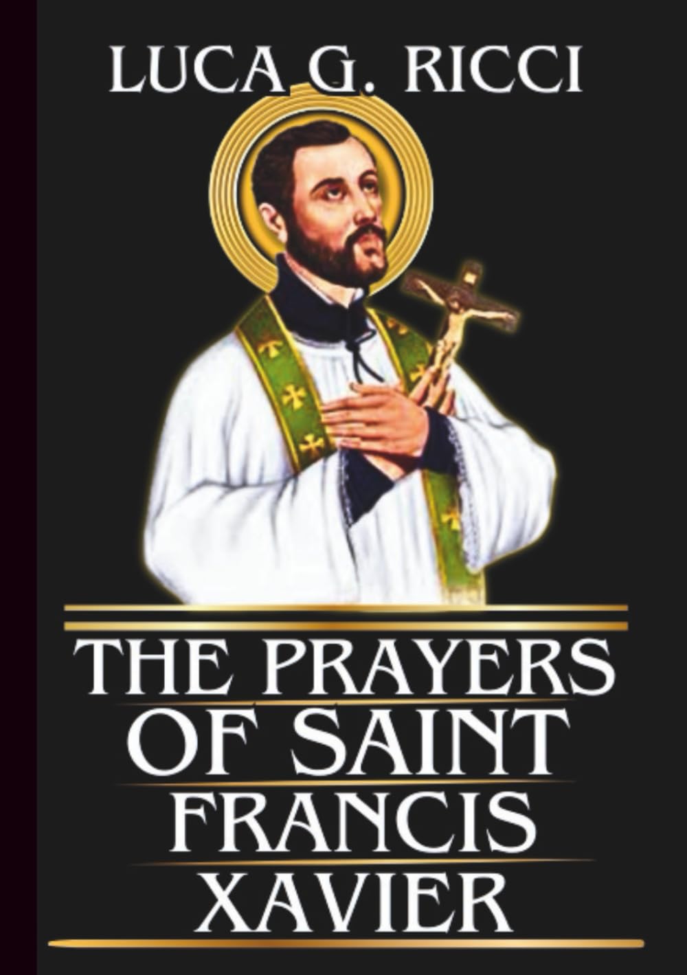 THE PRAYERS OF SAINT FRANCIS XAVIER: Powerful Novena, Litany, Chaplet Prayer & Emergency Supplications For Faith In The Face Of Challenges, Zeal For ... In Prayer (THE TRIAD DEVOTIONAL SERIES)