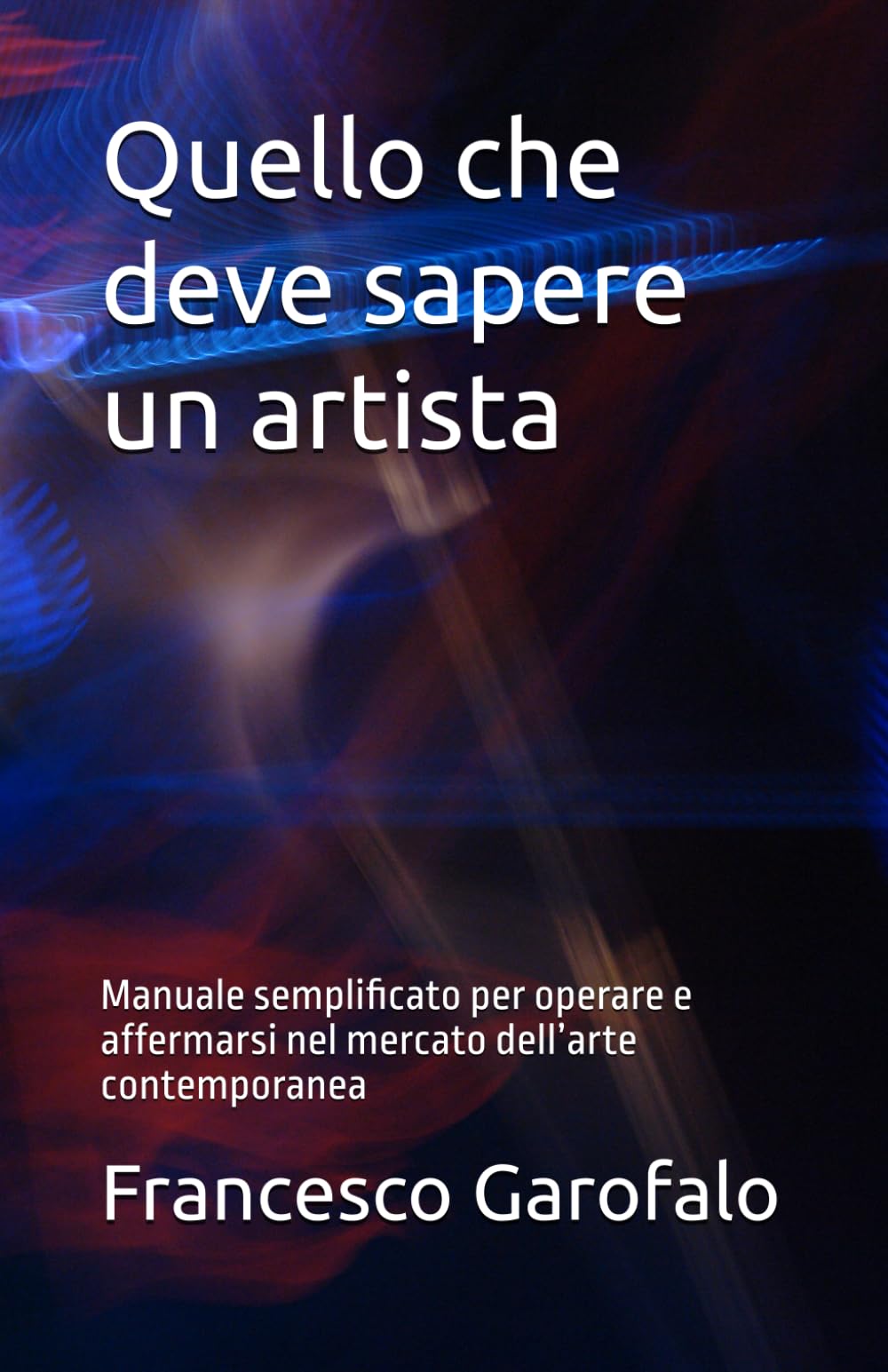 Quello che deve sapere un artista: Manuale semplificato per operare e affermarsi nel mercato dell’arte contemporanea