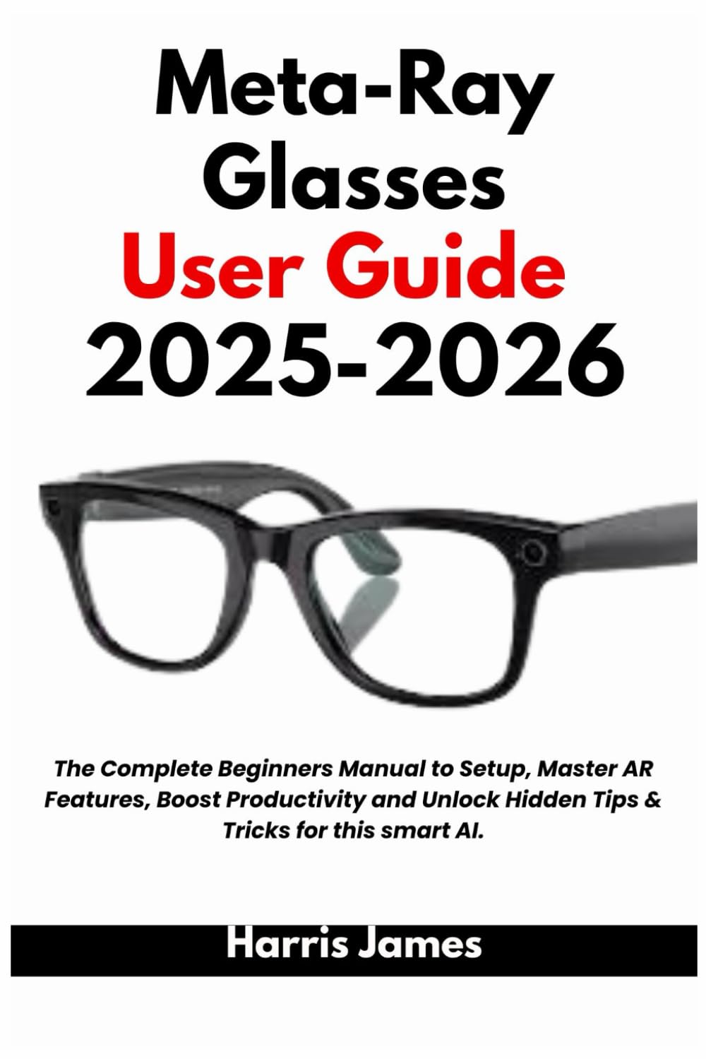 Meta-Ray Glasses User Guide 2025-2026: The Complete Beginners Manual to Setup, Master AR Features, Boost Productivity and Unlock Hidden Tips & Tricks of this smart AI.