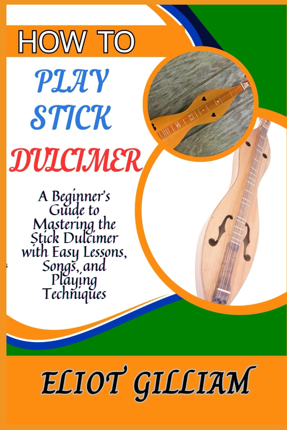 HOW TO PLAY STICK DULCIMER: A Beginner’s Guide to Mastering the Stick Dulcimer with Easy Lessons, Songs, and Playing Techniques