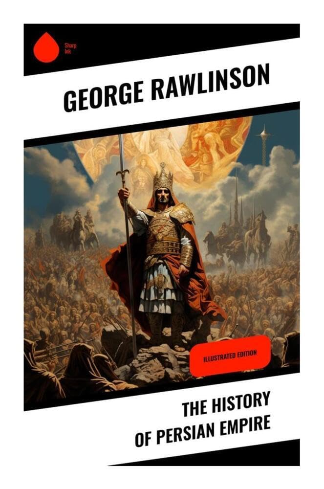 The History of Persian Empire: Ancient Iran from Cyrus and Darius to Xerxes, the Greco-Persian Wars, and Achaemenid Imperial Rule