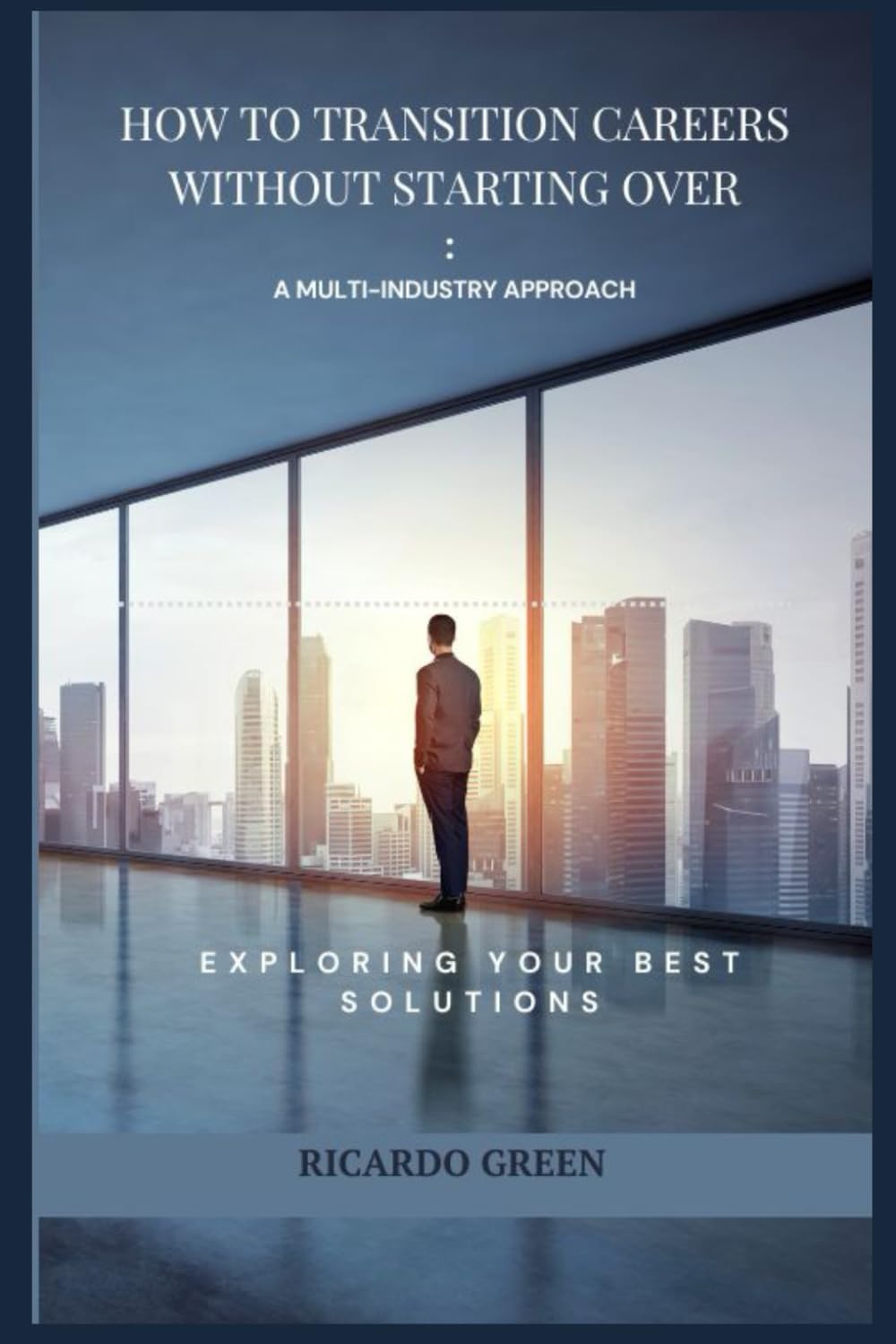 How to Transition Careers Without Starting Over: A Multi-Industry Approach: Reinvent Yourself Without Losing Your Skills, Confidence or Income