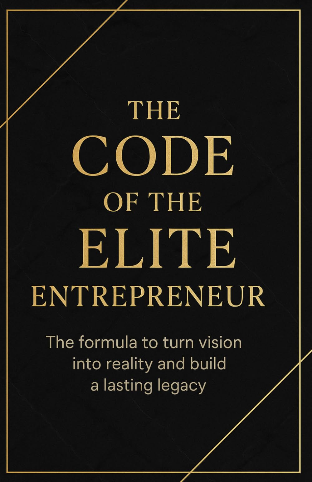 The Code of the Elite Entrepreneur: The formula to transform vision into reality and build a lasting legacy.