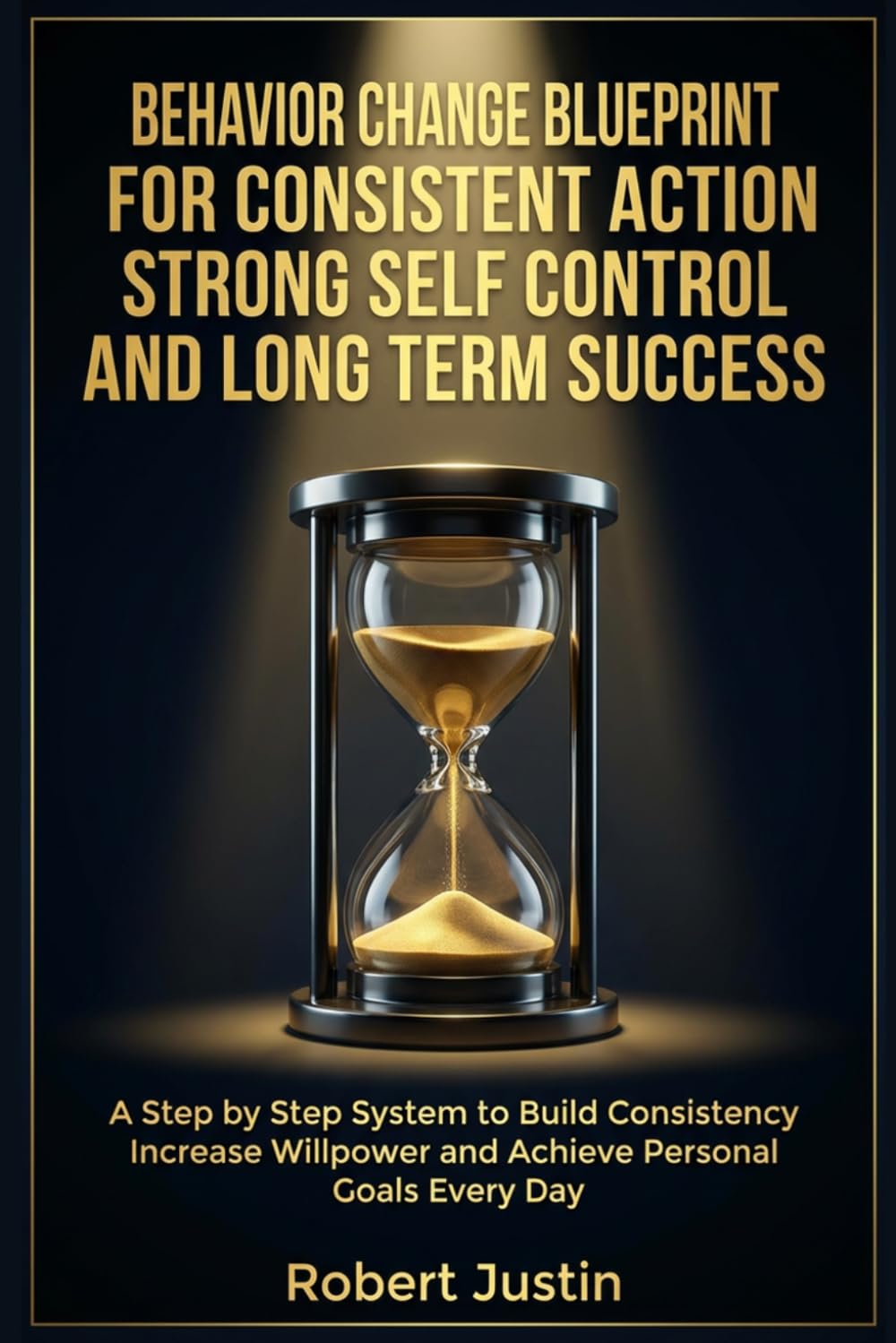 Behavior Change Blueprint for Consistent Action Strong Self Control and Long Term Success: A Step-by-Step System to Build Consistency Increase Willpower and Achieve Personal Goals Every Day