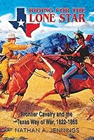Riding for the Lone Star: Frontier Cavalry and the Texas Way of War, 1822-1865 1574416359 Book Cover