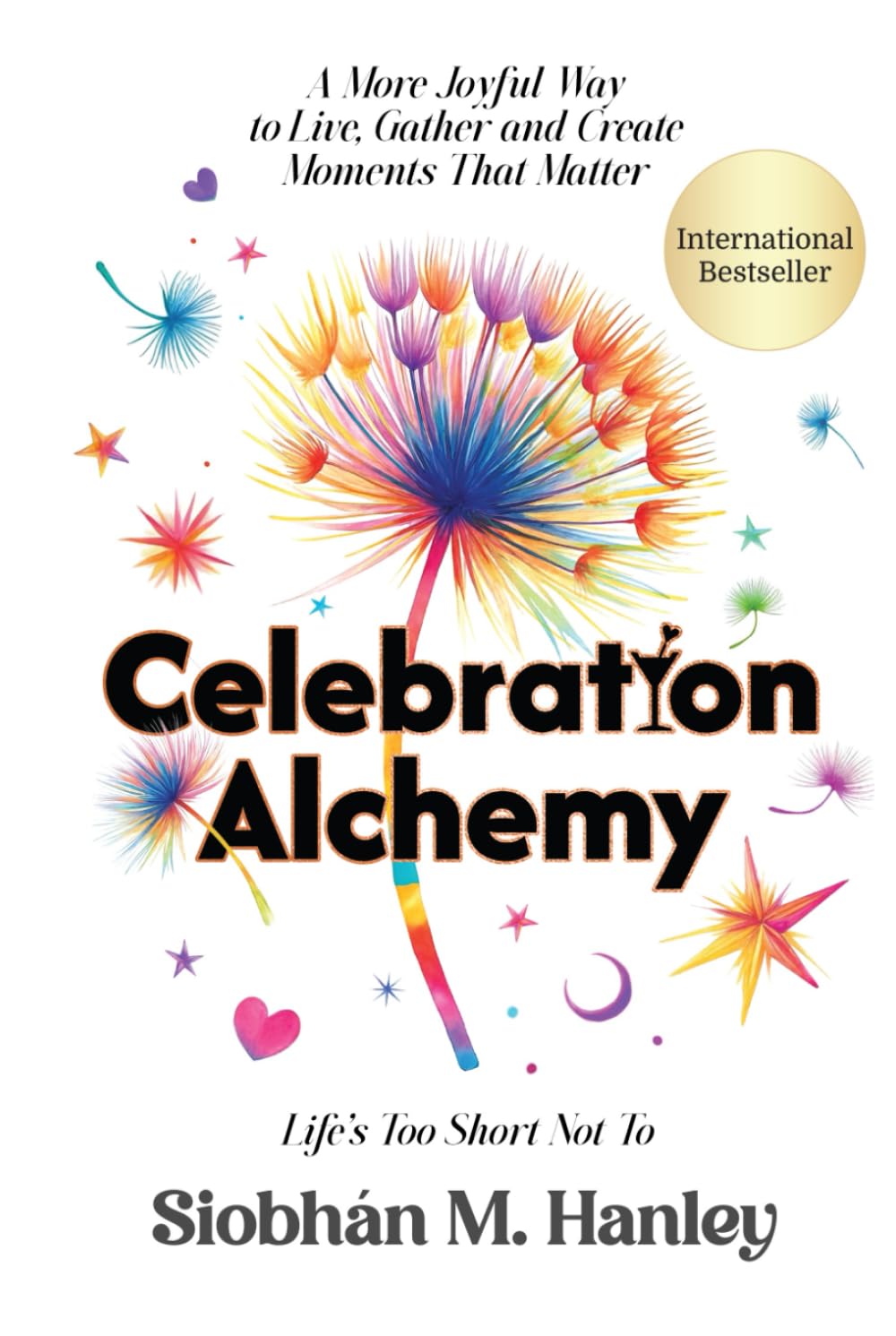 Celebration Alchemy: A More Joyful Way to Live, Gather and Create Moments That Matter