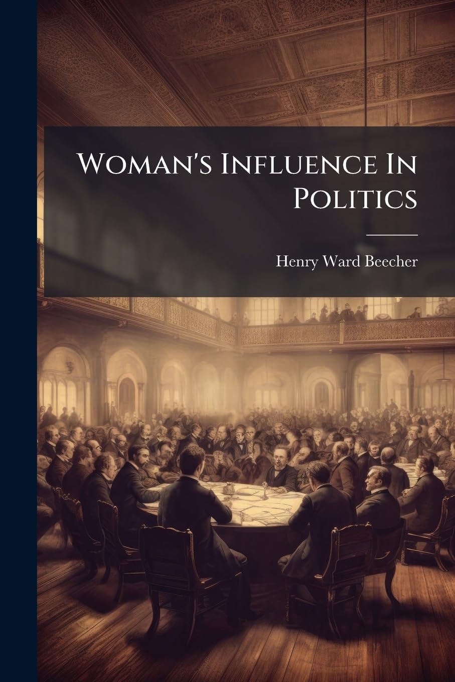 Woman's Influence in Politics: An Address Delivered by Henry Ward Beecher, at the Cooper Institute, New York, Thursday Evening, Feb. 2d, 1860