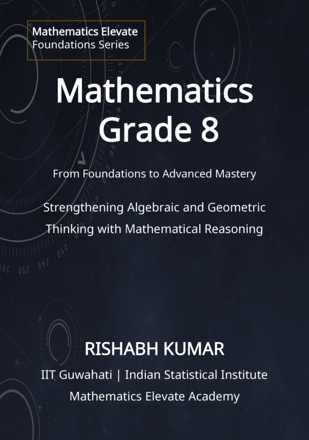Mathematics for Grade 8: From Foundations to Mastery: Strengthening Algebraic, Geometric Thinking and Mathematical Reasoning (Mathematics Elevate Foundations Series)