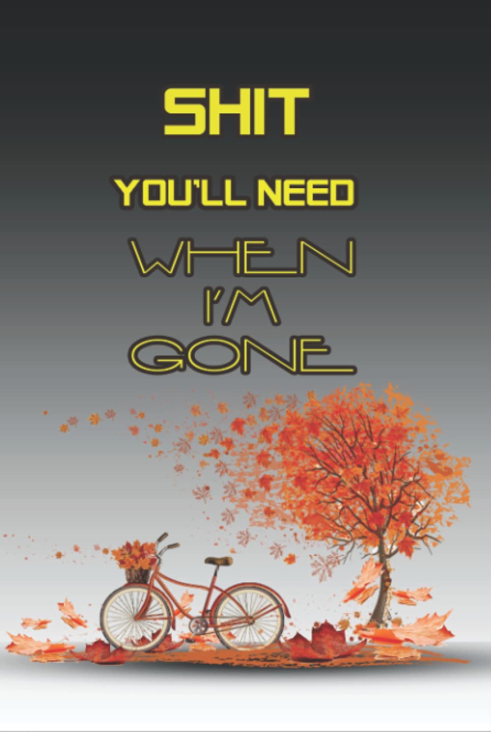 Shit You'll Need When I’m Gone: End of Life Planner Organizer Workbook Make a journal for all the important informations for Family, Your Own Guide