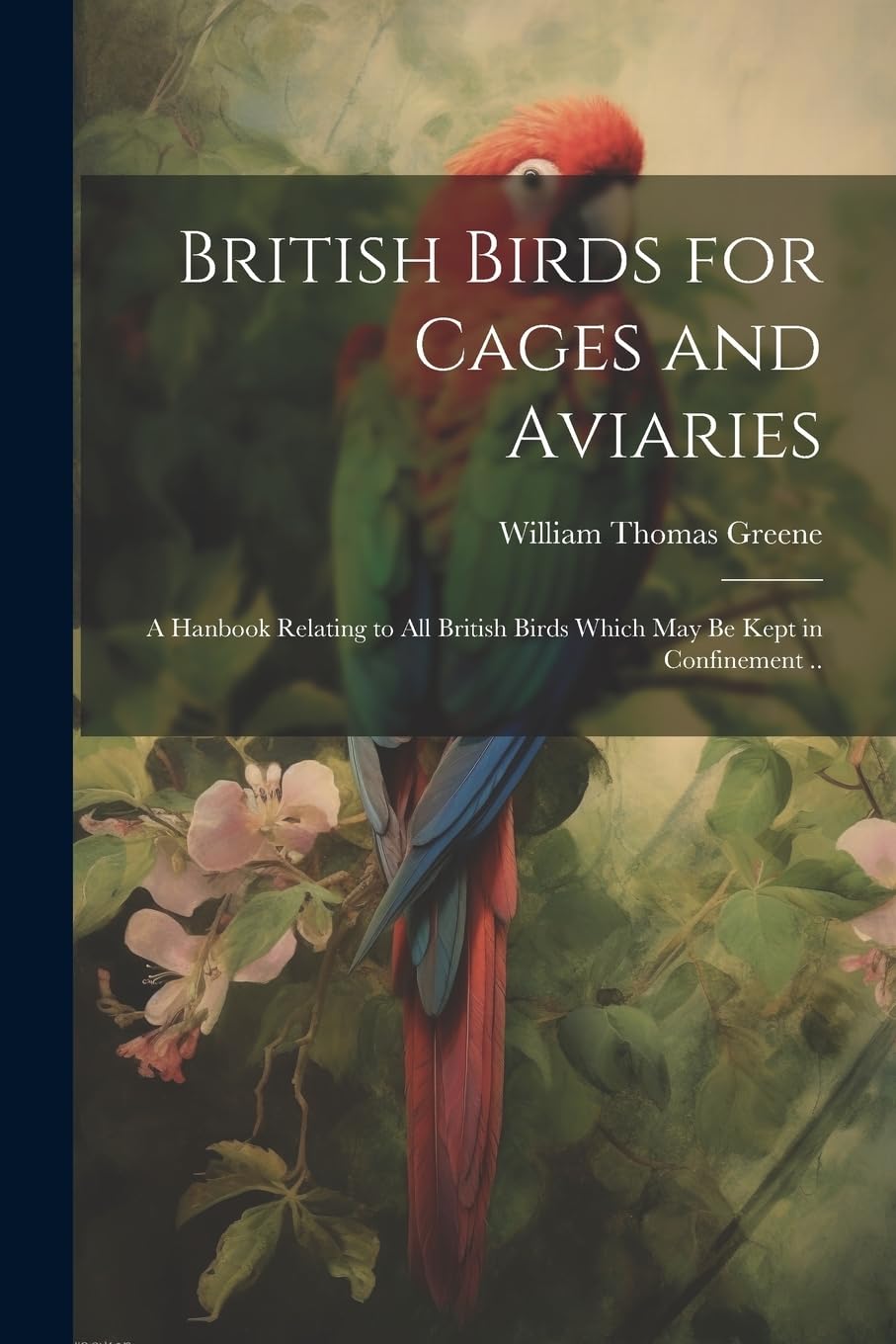 British Birds for Cages and Aviaries; a Hanbook Relating to all British Birds Which may be Kept in Confinement .. Paperback – Import, 18 July 2023
