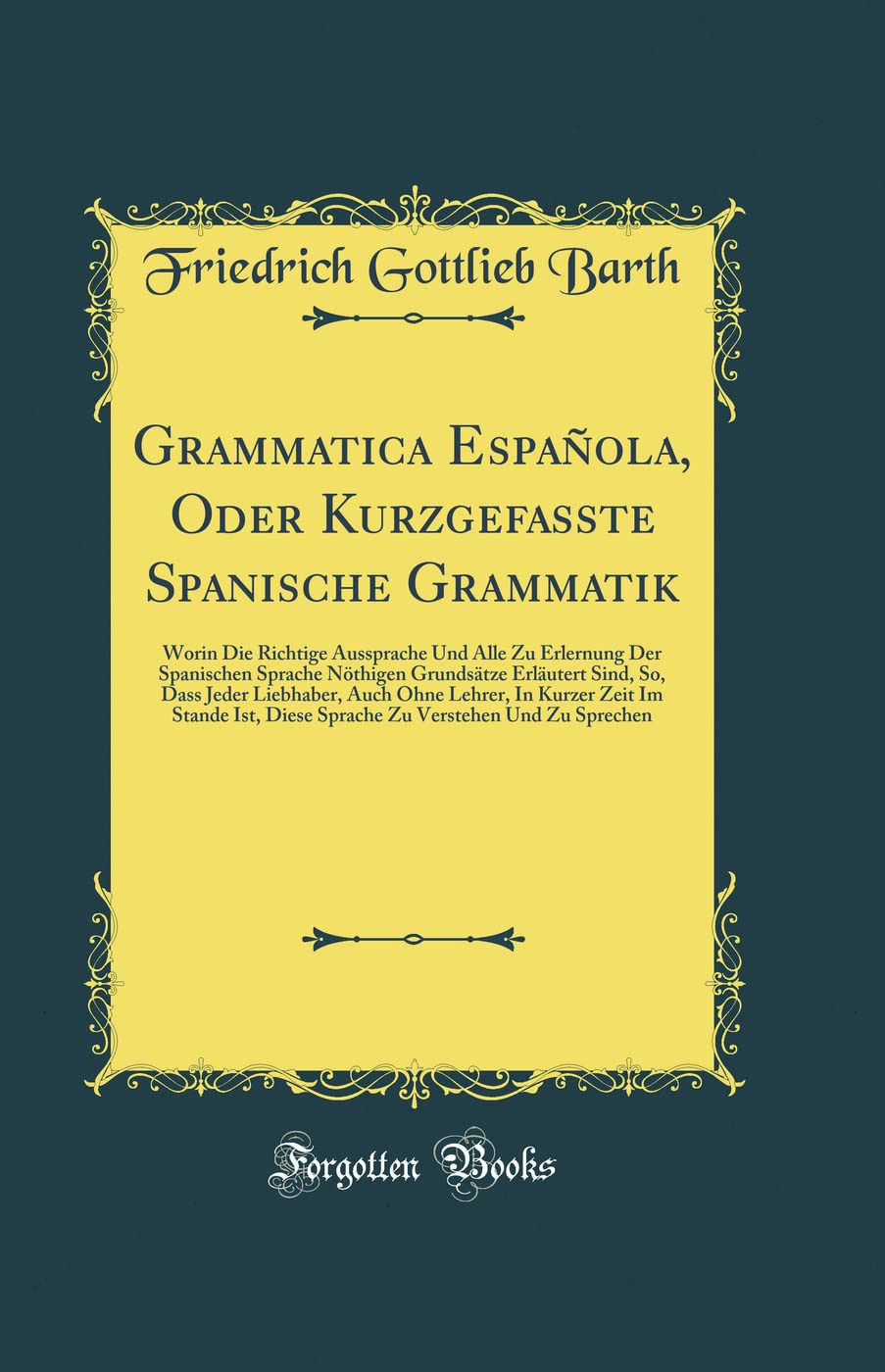 Grammatica Española, Oder Kurzgefasste Spanische Grammatik: Worin Die Richtige Aussprache Und Alle Zu Erlernung Der Spanischen Sprache Nöthigen ... Lehrer, In Kurzer Zeit Im Stande Ist, Diese