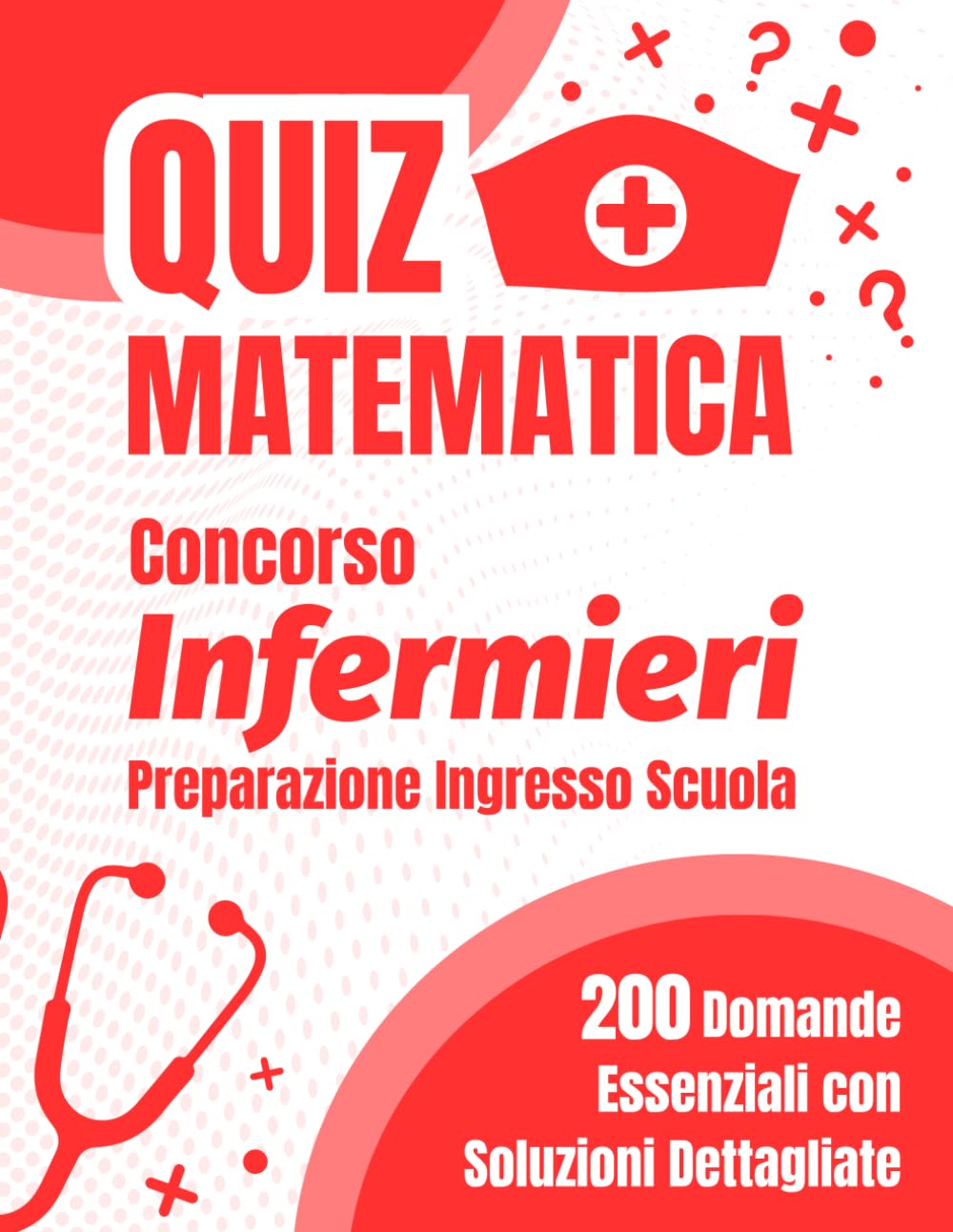 Quiz Matematica Concorso Infermieri: Preparazione Ingresso Scuola: 200 Domande Essenziali con Soluzioni Dettagliate