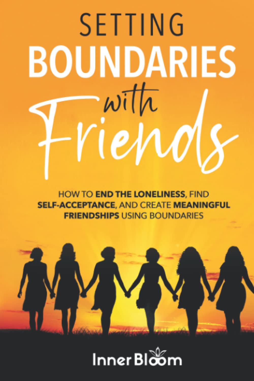 Setting Boundaries With Friends: How to end the loneliness, find Self Acceptance, and create Meaningful Friendships using Boundaries