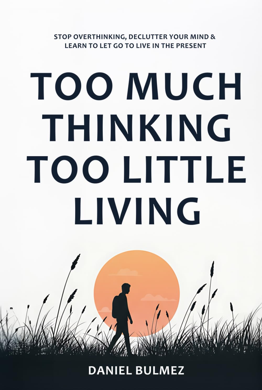 Too Much Thinking Too Little Living: How To Stop Overthinking, Relieve Stress And Focus On What Matters (Feel Better)