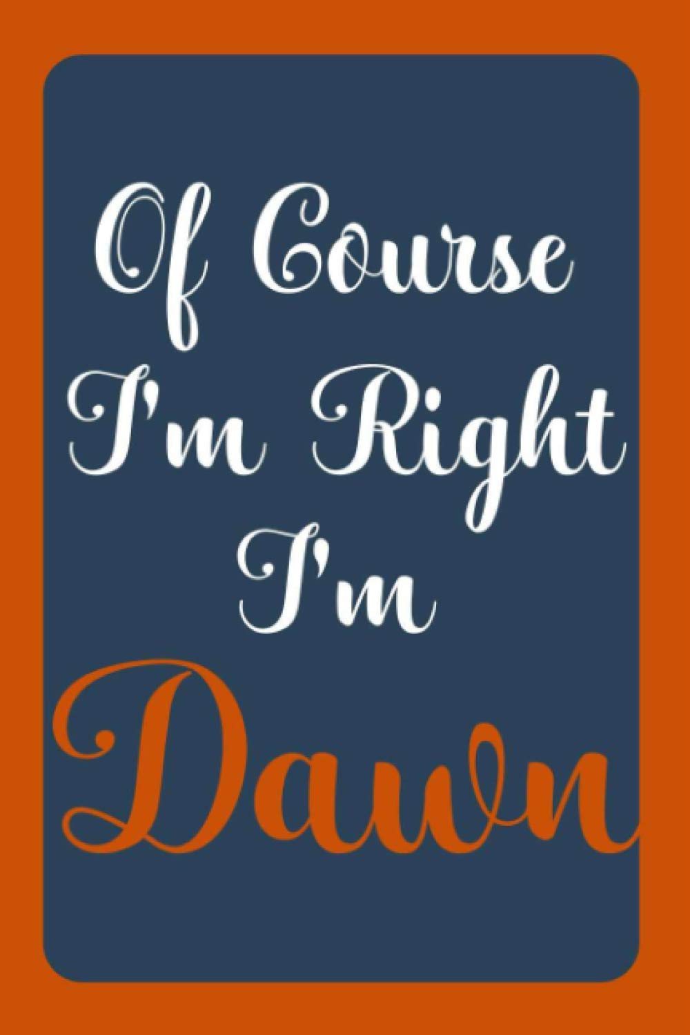 Of Course I'm Right I'm Dawn: Notebook Gift, Dawn name diary gifts, personalized notebook Dawn, Gift Idea for Dawn, 120 Pages