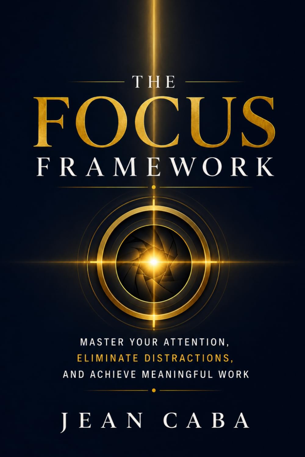 THE FOCUS FRAMEWORK: Master Your Attention, Eliminate Distractions, and Achieve Meaningful Work