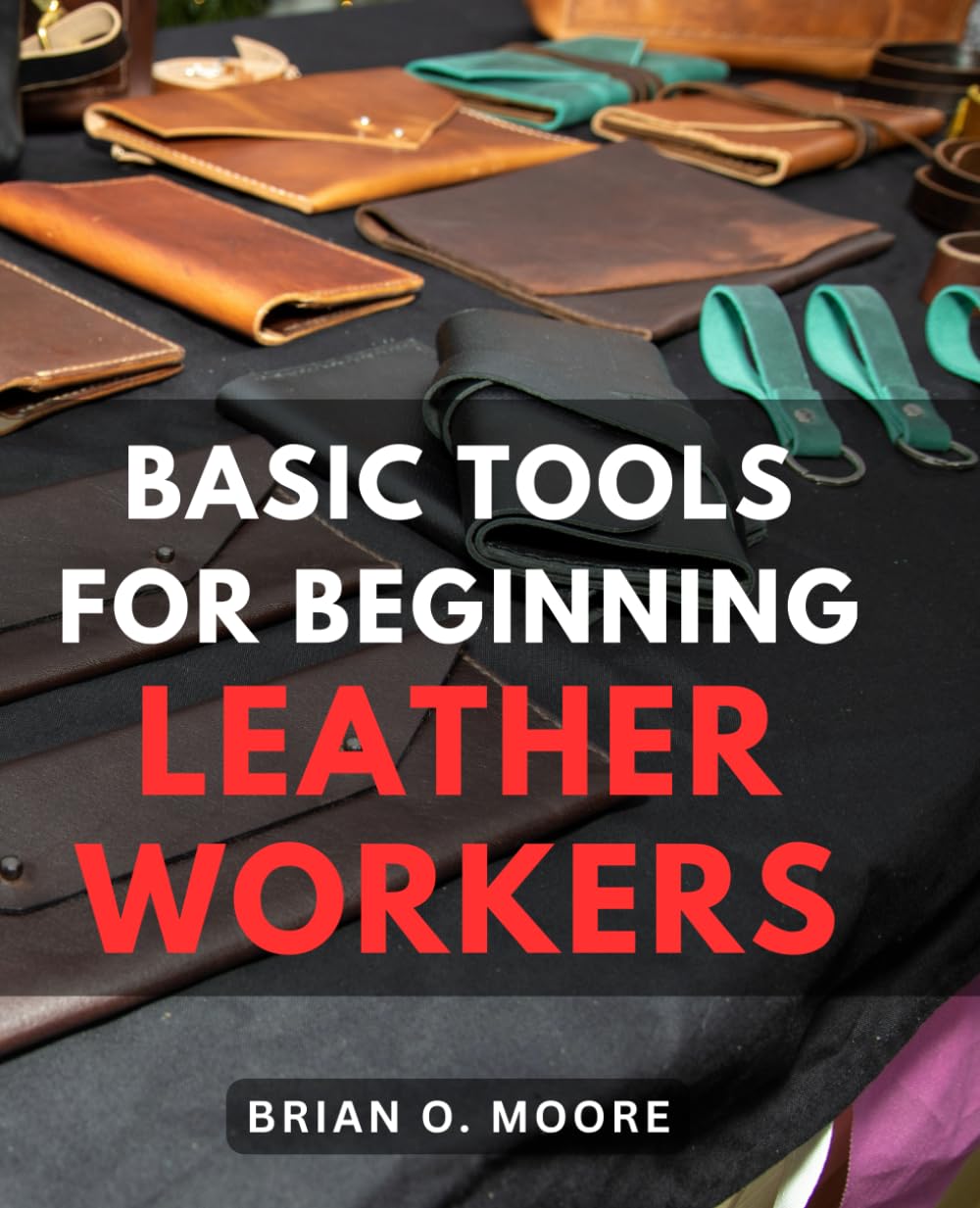 Basic Tools For Beginning Leather Workers The Ultimate Compendium of Essential Leatherworking