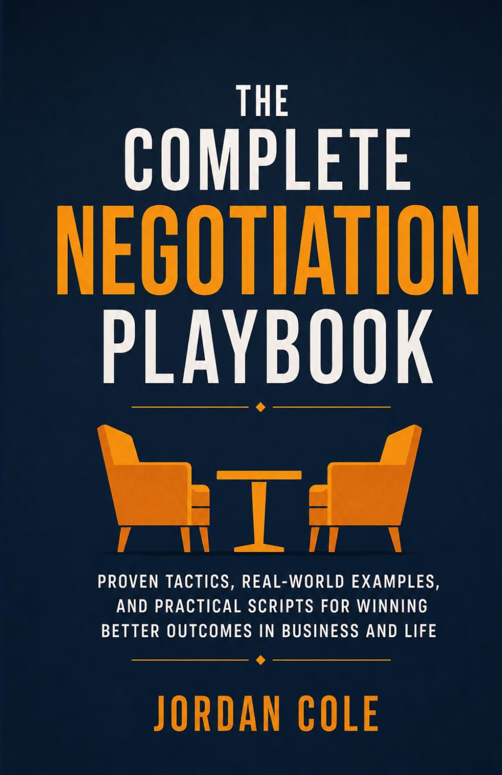The Complete Negotiation Playbook: Proven Tactics, Real-World Examples, and Practical Scripts for Winning Better Outcomes in Business and Life