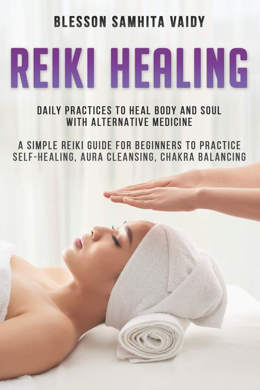 Reiki Healing: Daily Practices to Heal Body and Soul with alternative medicine A simple reiki guide for beginners to practice Self-Healing, Aura Cleansing, chakra balancing