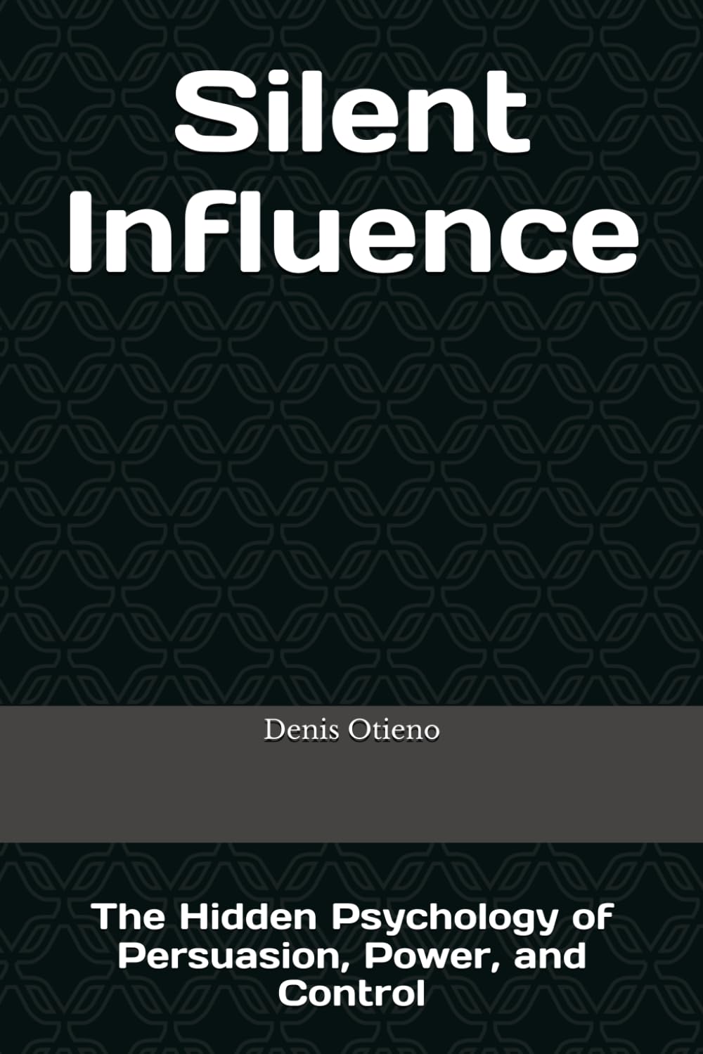 Silent Influence: The Hidden Psychology of Persuasion, Power, and Control