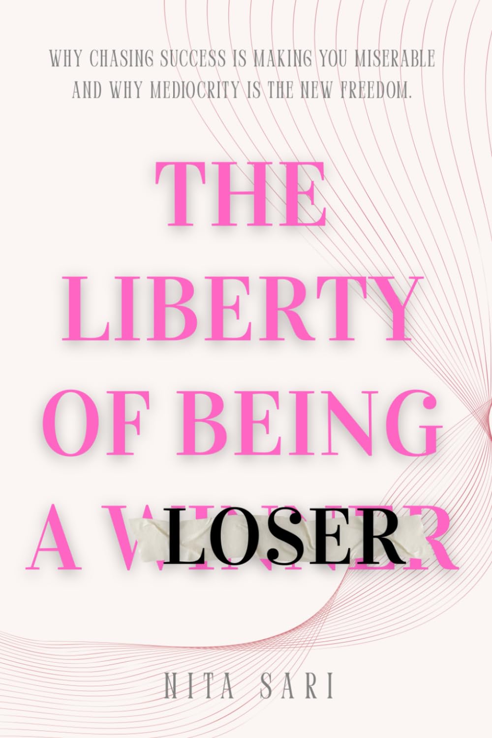 THE LIBERTY OF BEING A LOSER: Why Chasing Success is Making You Miserable and Why Mediocrity is the New Freedom.