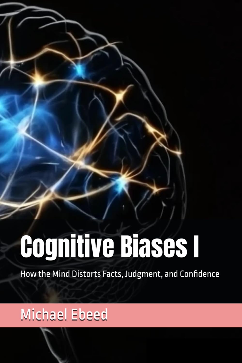Cognitive Biases I: How the Mind Distorts Facts, Judgment, and Confidence: 1