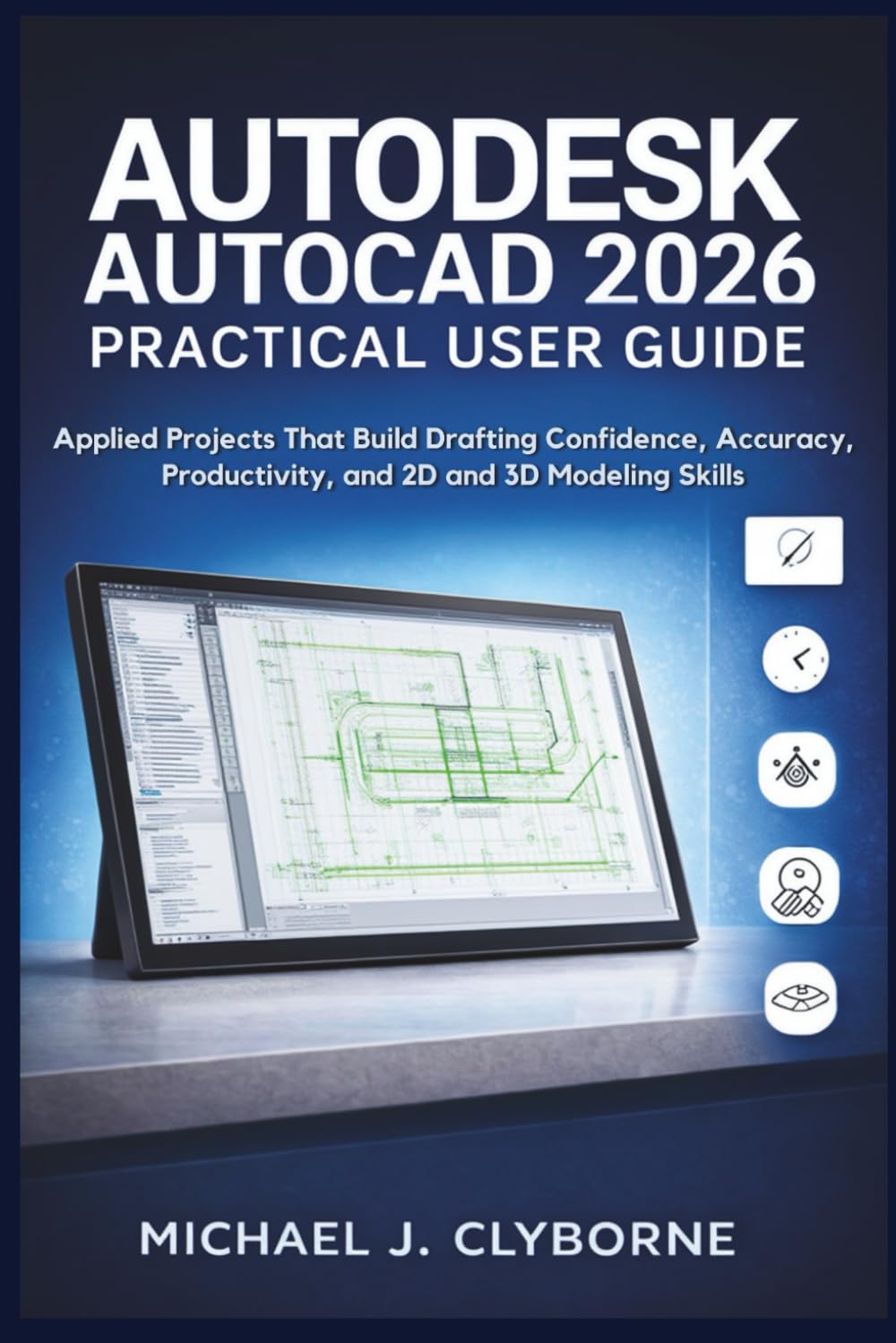 Autodesk AutoCAD 2026 Practical User Guide: Applied Projects That Build Drafting Confidence, Accuracy, Productivity, and 2D and 3D Modeling Skills