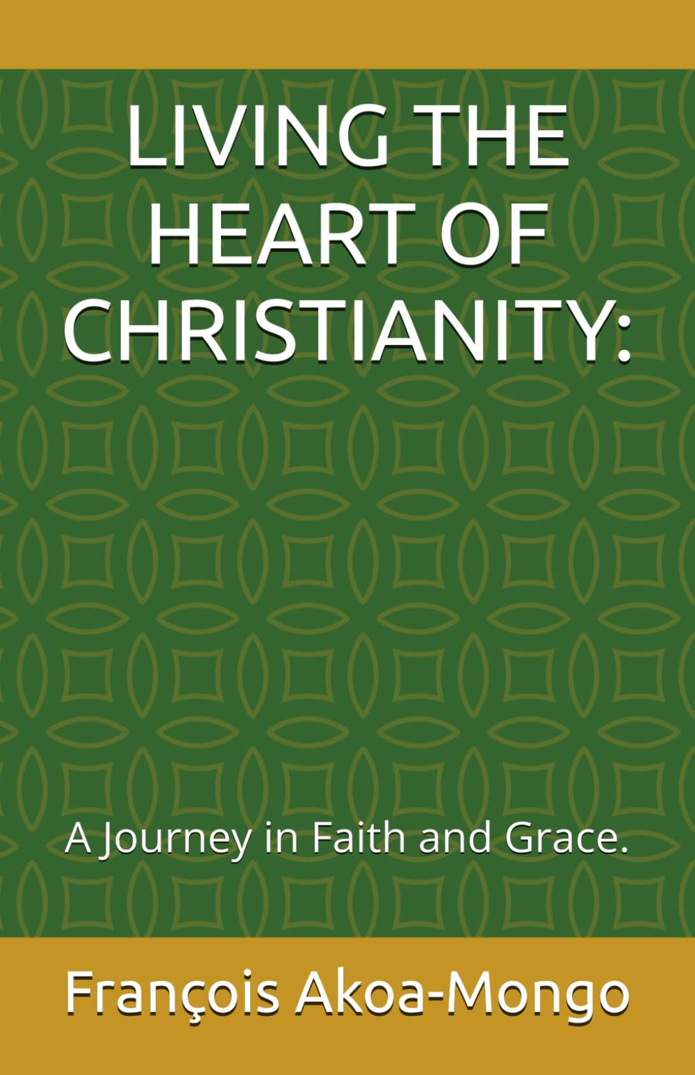 LIVING THE HEART OF CHRISTIANITY:: A Journey in Faith and Grace.