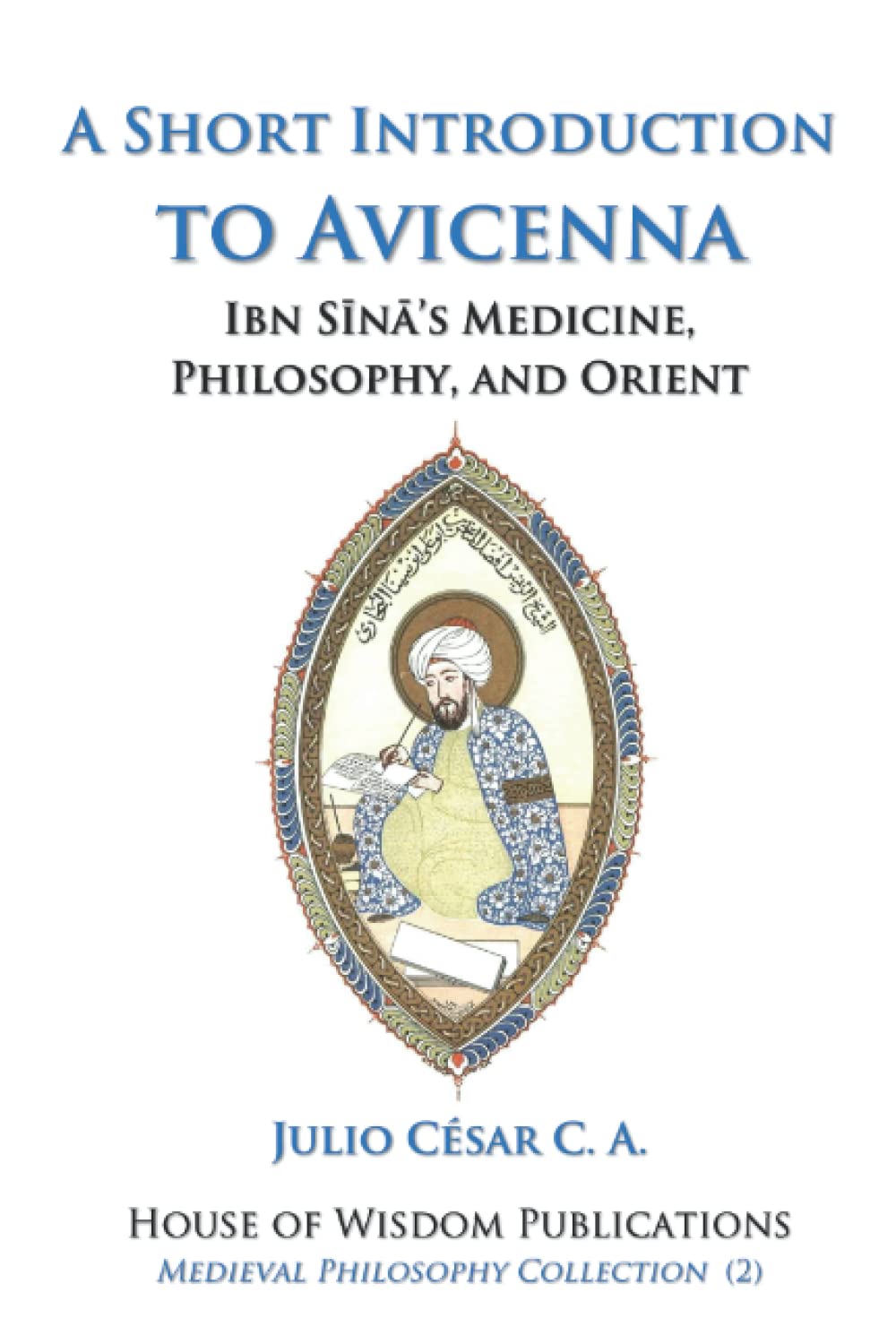 A Short Introduction to Avicenna: Ibn Sina’s Medicine, Philosophy, and Orient (Medieval Philosophy Collection)