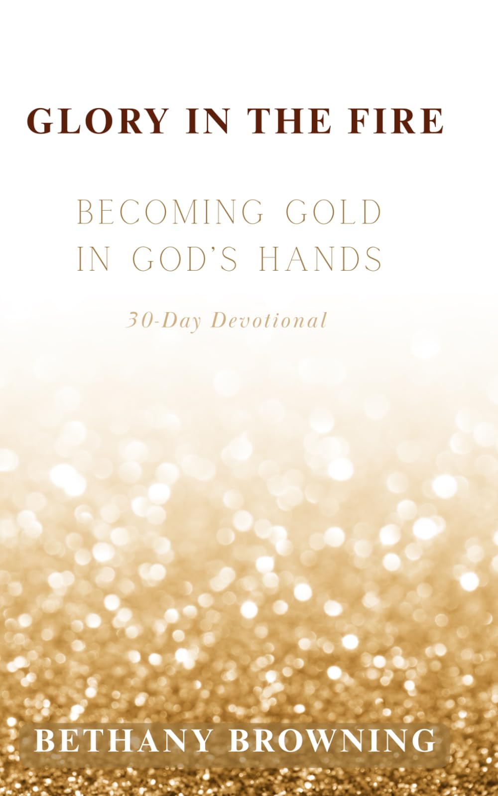 Glory In The Fire: Becoming Gold In God's Hands: 30-Day Devotional (Everyday Faith: Devotionals for a Deeper Walk with God)