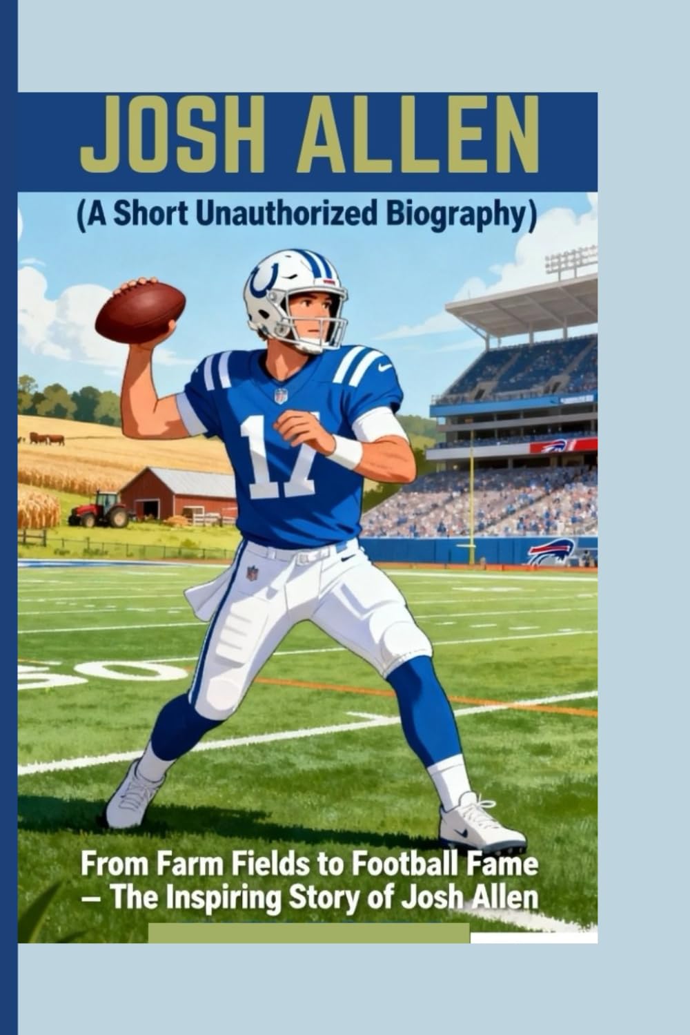 JOSH ALLEN ( A Short Unauthorized Biography): From Farm Fields to Football Fame – The Inspiring Story of Josh Allen