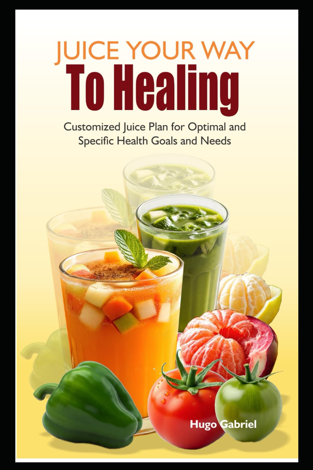 Juice Your Way To Healing: Customized Juice Plan for Optimal and Specific Health Goals and Needs