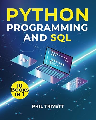 PYTHON PROGRAMMING AND SQL: [10 In 1] Master Python And Sql Through Easy Exercises And Expert Techniques To Transform Your Career And Conquer The World Of Programming With Confidence