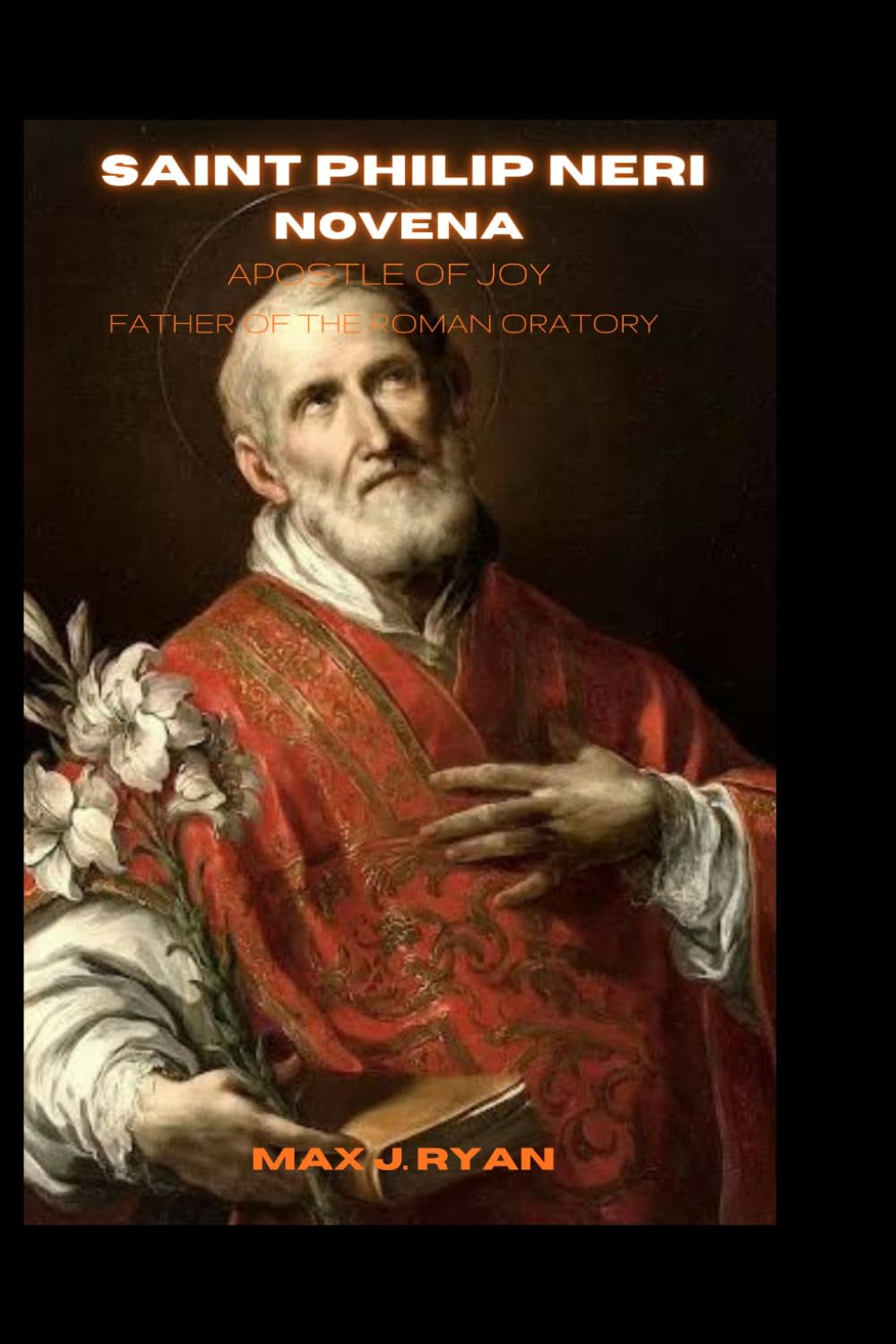 SAINT PHILIP NERI NOVENA: A Transformative Novena, Litany, and Chaplet Prayers Honoring the Patron Saint of Joy, Youth, Educators, Spiritual Guides, and Those Seeking Healing