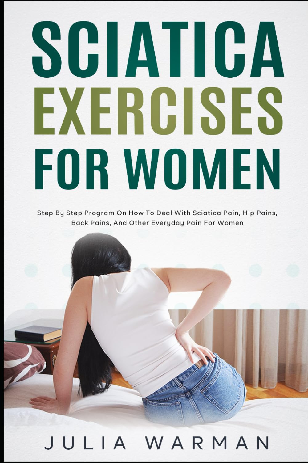 Sciatica Exercises for Women: Step by Step Program on How to Deal with Sciatica Pain, Nerve Pain, Hip Pains, Back Pains, and Other Everyday Pain for Women