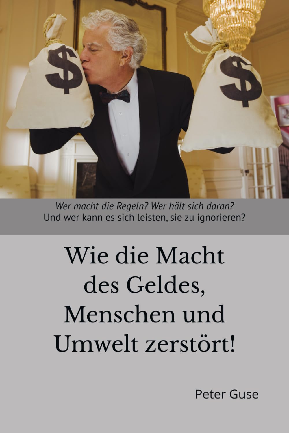Wie die Macht des Geldes, Menschen und Umwelt zerstört!: Wer macht die Regeln? Wer hält sich daran? Und wer kann es sich leisten, sie zu ignorieren? (Verlag - PeterGuse.com)