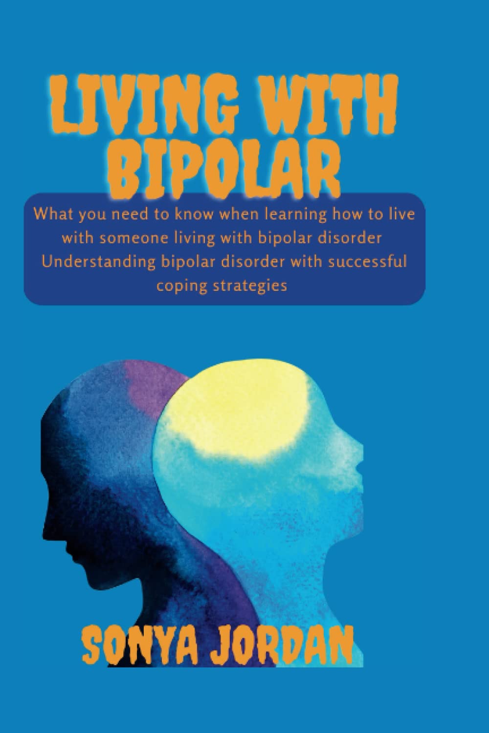 LIVING WITH BIPOLAR: What you need to know when learning how to live with someone living with bipolar disorder (successful coping strategies) for (understanding bipolar disorder)(mental illness)