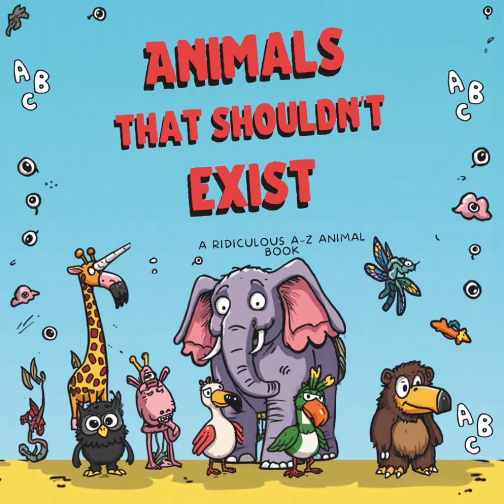 Animals That Shouldn’t Exist: A Ridiculous A–Z Alphabet Book