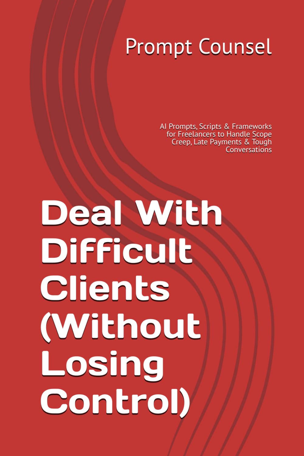 Deal With Difficult Clients (Without Losing Control): AI Prompts, Scripts & Frameworks for Freelancers to Handle Scope Creep, Late Payments & Tough Conversations