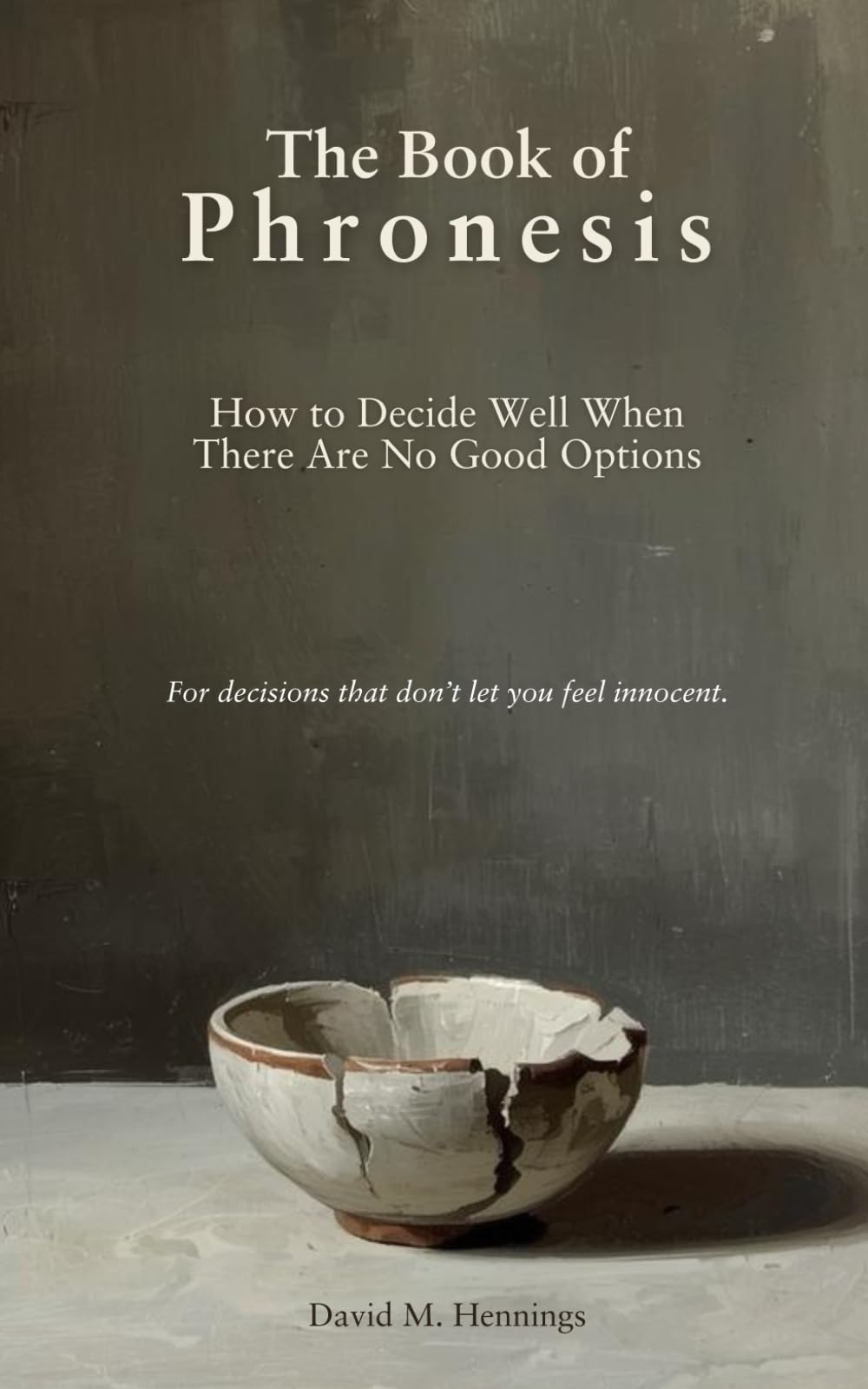 The Book of Phronesis: How to Decide Well When There Are No Good Options: A guide to judgment when every option costs something