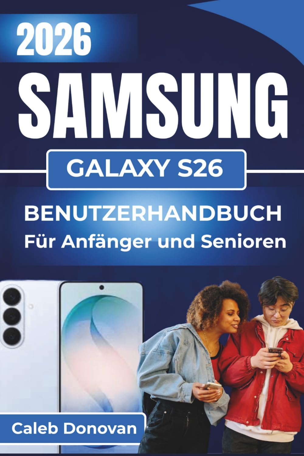 SAMSUNG GALAXY S26 BENUTZERHANDBUCH Für Anfänger und Senioren 2026: Praktische Tipps für eine einfache Einrichtung, die Navigation durch wichtige ... der Sicherheit und Effizienz Ihres Gerät