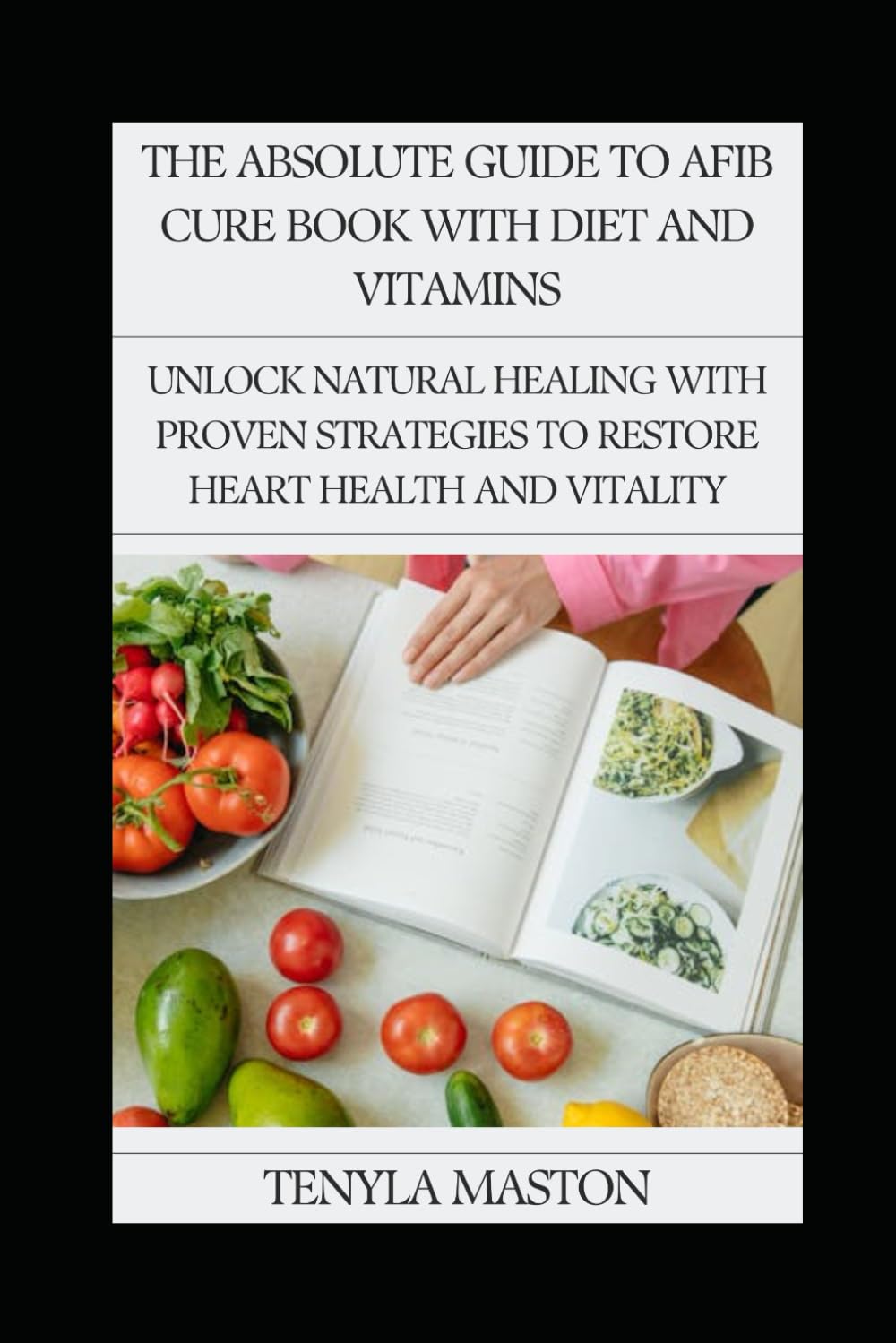 The Absolute Guide to Afib Cure Book with Diet and Vitamins: Unlock Natural Healing with Proven Strategies to Restore Heart Health and Vitality