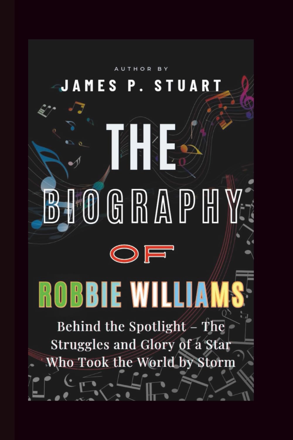 The Biography Of Robbie Williams: Behind the Spotlight – The Struggles and Glory of a Star Who Took the World by Storm