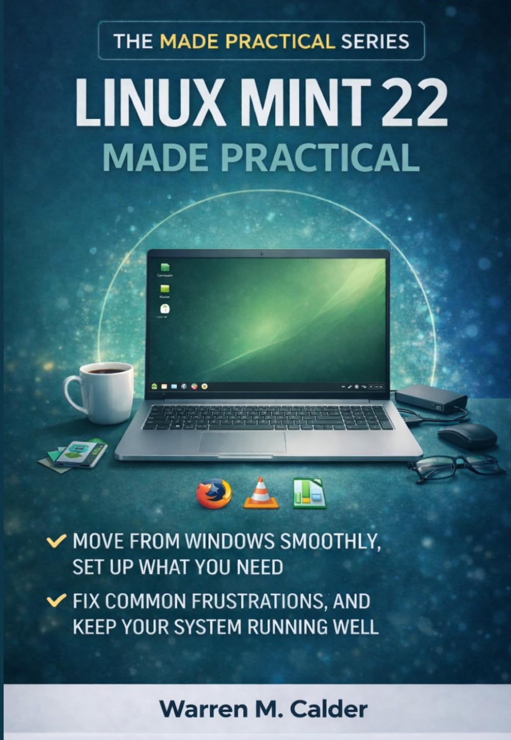 Linux Mint 22 Made Practical: Move from Windows Smoothly, Set Up What You Need, Fix Common Frustrations, and Keep Your System Running Well (The Made Practical Series)