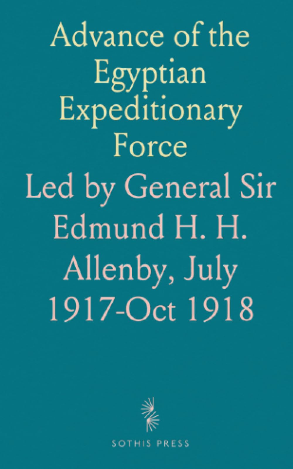 Advance of the Egyptian Expeditionary Force: Led by General Sir Edmund H. H. Allenby, July 1917-Oct 1918